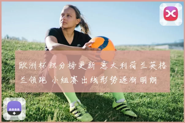 欧洲杯积分榜更新 意大利荷兰英格兰领跑 小组赛出线形势逐渐明朗