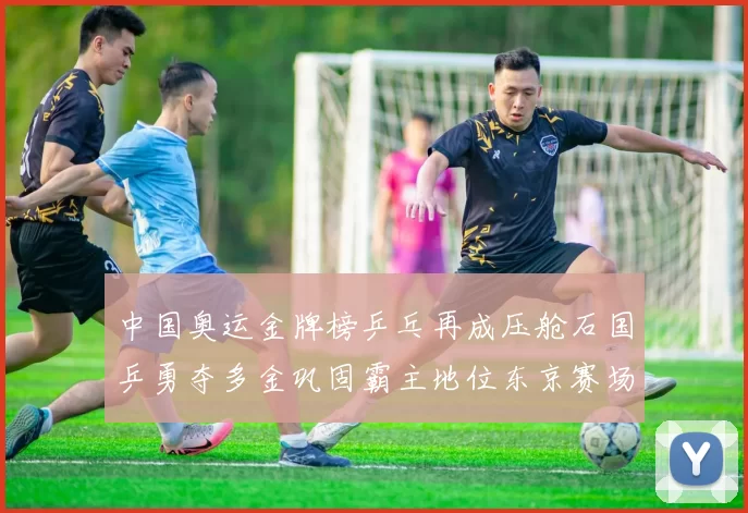 中国奥运金牌榜乒乓再成压舱石国乒勇夺多金巩固霸主地位东京赛场