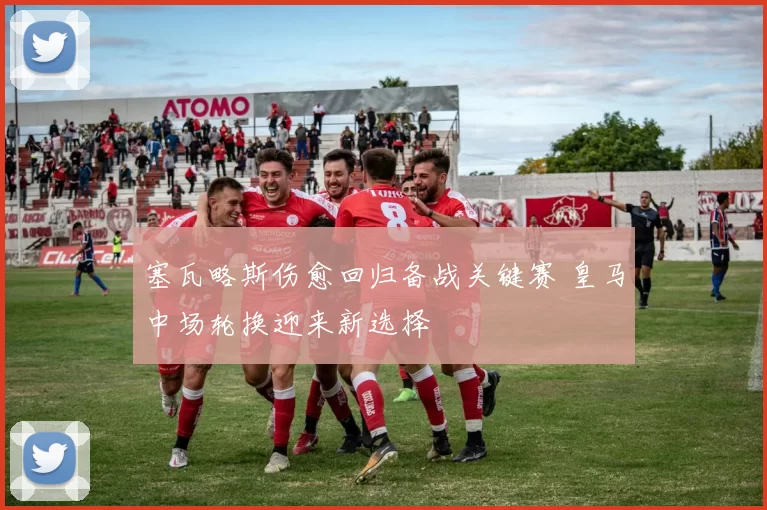 塞瓦略斯伤愈回归备战关键赛 皇马中场轮换迎来新选择