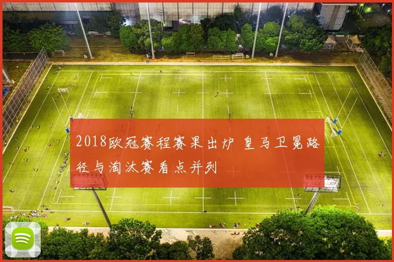 2018欧冠赛程赛果出炉 皇马卫冕路径与淘汰赛看点并列