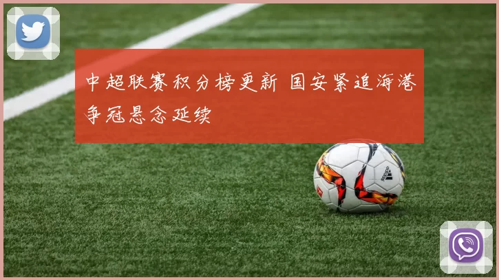 中超联赛积分榜更新 国安紧追海港争冠悬念延续