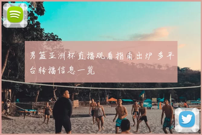 男篮亚洲杯直播观看指南出炉 多平台转播信息一览