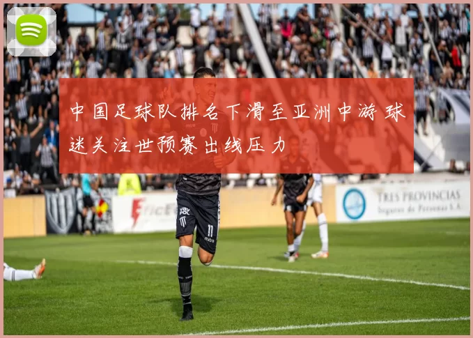 中国足球队排名下滑至亚洲中游 球迷关注世预赛出线压力