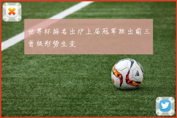 世界杯排名出炉上届冠军跌出前三晋级形势生变
