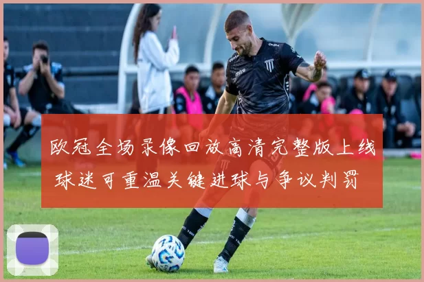 欧冠全场录像回放高清完整版上线 球迷可重温关键进球与争议判罚