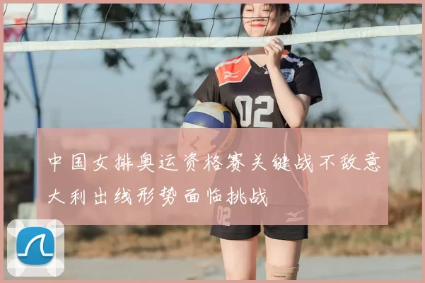 中国女排奥运资格赛关键战不敌意大利出线形势面临挑战