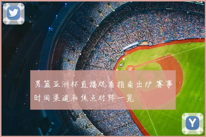 男篮亚洲杯直播观看指南出炉 赛事时间渠道和焦点对阵一览