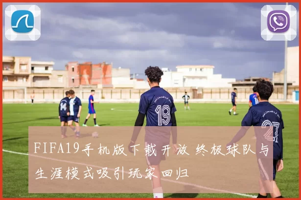 FIFA19手机版下载开放 终极球队与生涯模式吸引玩家回归