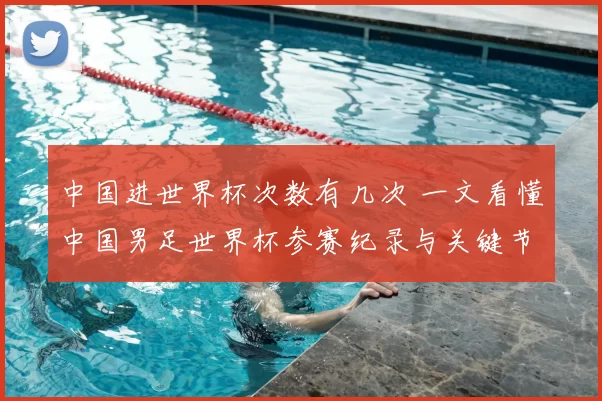 中国进世界杯次数有几次 一文看懂中国男足世界杯参赛纪录与关键节点