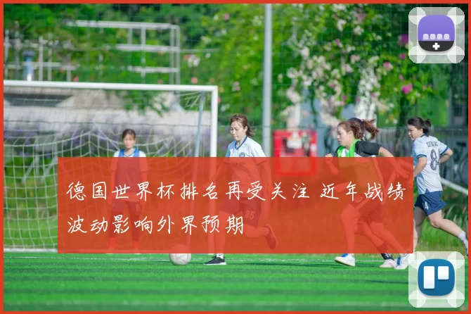 德国世界杯排名再受关注 近年战绩波动影响外界预期