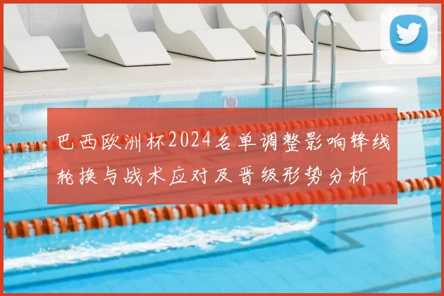 巴西欧洲杯2024名单调整影响锋线轮换与战术应对及晋级形势分析
