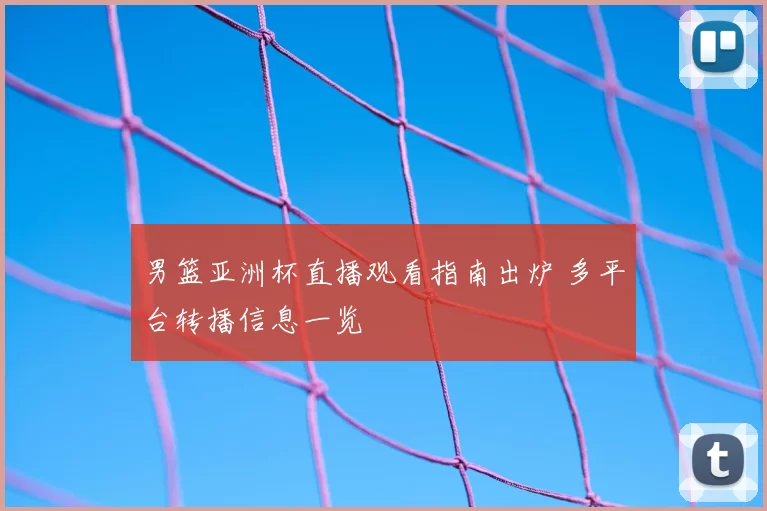 男篮亚洲杯直播观看指南出炉 多平台转播信息一览