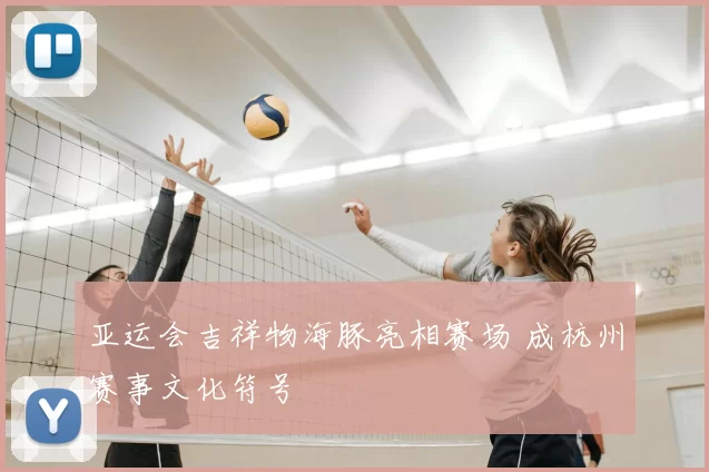 亚运会吉祥物海豚亮相赛场 成杭州赛事文化符号