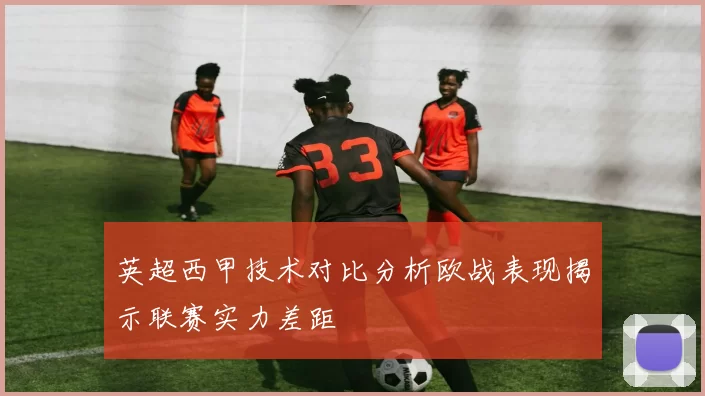 英超西甲技术对比分析欧战表现揭示联赛实力差距