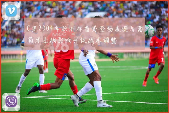 C罗2004年欧洲杯首秀登场表现与葡萄牙出线影响并促战术调整