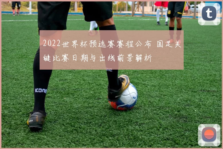 2022世界杯预选赛赛程公布 国足关键比赛日期与出线前景解析