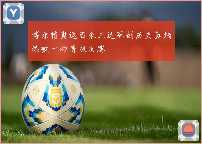 博尔特奥运百米三连冠创历史苏炳添破十秒晋级决赛