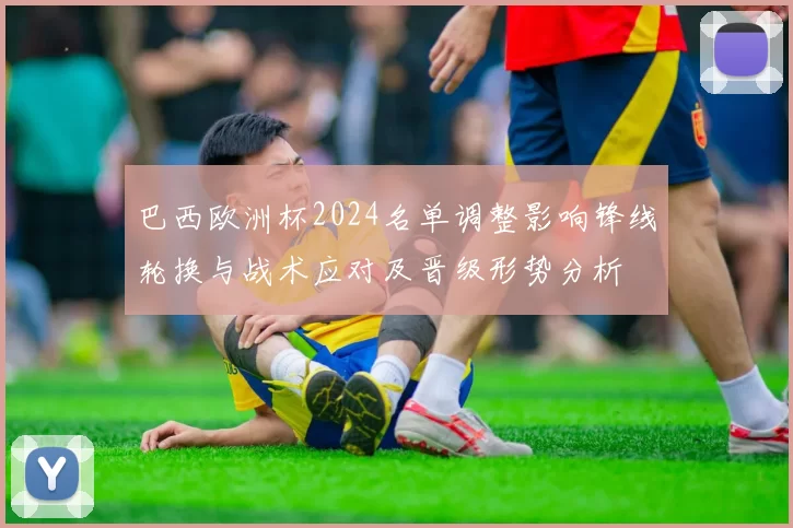 巴西欧洲杯2024名单调整影响锋线轮换与战术应对及晋级形势分析