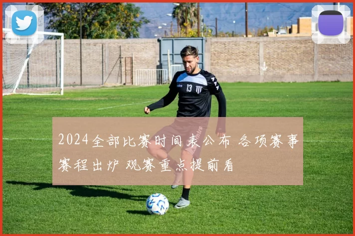 2024全部比赛时间表公布 各项赛事赛程出炉 观赛重点提前看