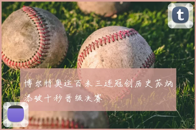 博尔特奥运百米三连冠创历史苏炳添破十秒晋级决赛