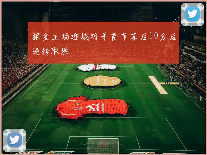 掘金主场迎战对手首节落后10分后逆转取胜