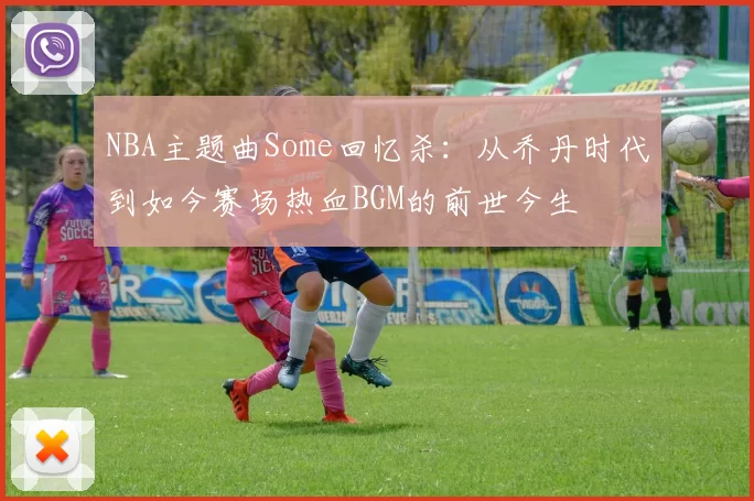 NBA主题曲Some回忆杀：从乔丹时代到如今赛场热血BGM的前世今生