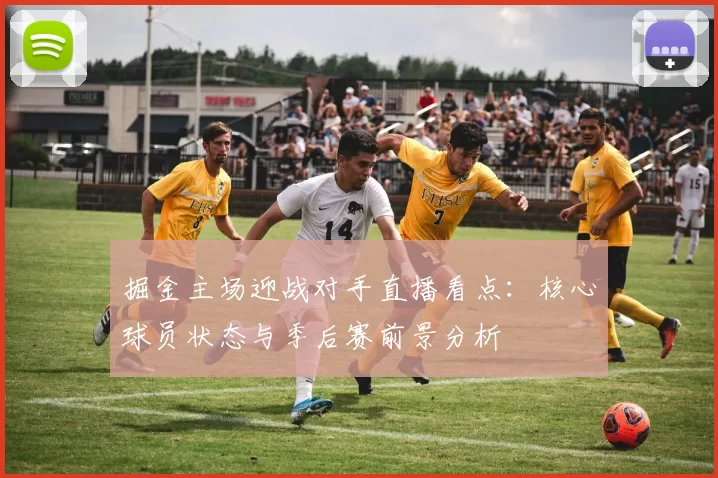 掘金主场迎战对手直播看点：核心球员状态与季后赛前景分析