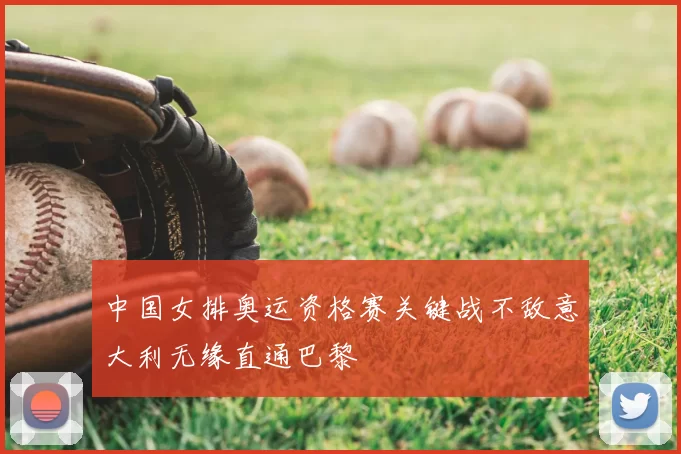 中国女排奥运资格赛关键战不敌意大利无缘直通巴黎