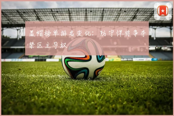 盖帽榜单排名变化：防守悍将争夺禁区主导权