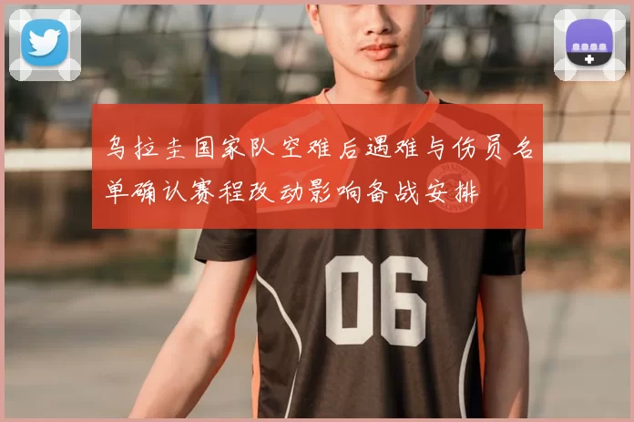 乌拉圭国家队空难后遇难与伤员名单确认赛程改动影响备战安排