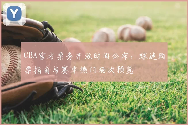 CBA官方票务开放时间公布，球迷购票指南与赛季热门场次预览