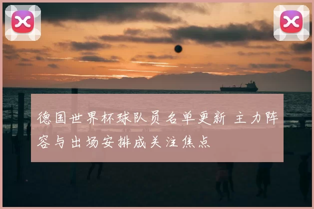 德国世界杯球队员名单更新 主力阵容与出场安排成关注焦点
