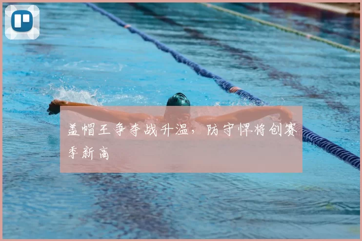 盖帽王争夺战升温,防守悍将创赛季新高