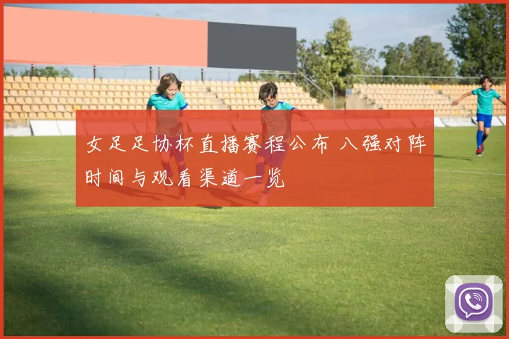 女足足协杯直播赛程公布 八强对阵时间与观看渠道一览
