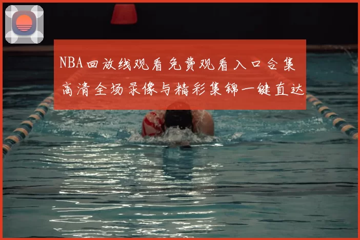 NBA回放线观看免费观看入口合集 高清全场录像与精彩集锦一键直达