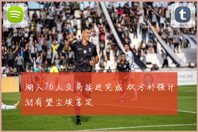 湖人76人交易接近完成 双方补强计划有望尘埃落定