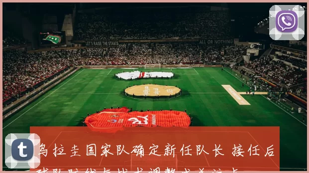 乌拉圭国家队确定新任队长 接任后球队防线与战术调整成关注点