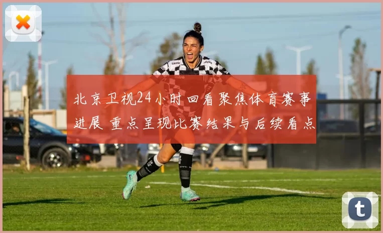 北京卫视24小时回看聚焦体育赛事进展 重点呈现比赛结果与后续看点