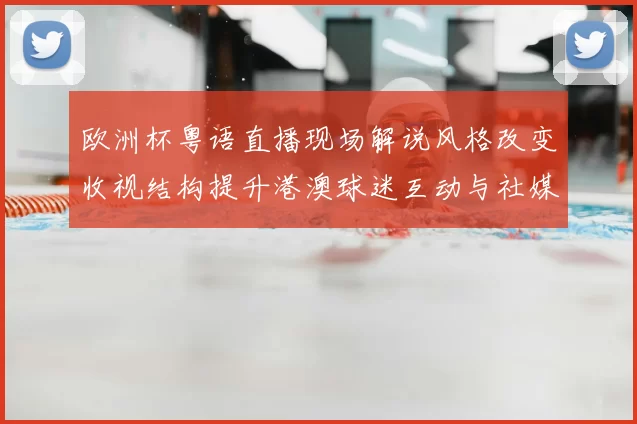 欧洲杯粤语直播现场解说风格改变收视结构提升港澳球迷互动与社媒传播