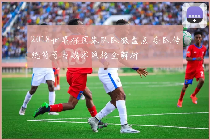 2018世界杯国家队队徽盘点 各队传统符号与战术风格全解析
