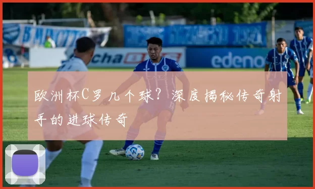 欧洲杯C罗几个球？深度揭秘传奇射手的进球传奇