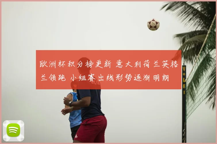 欧洲杯积分榜更新 意大利荷兰英格兰领跑 小组赛出线形势逐渐明朗