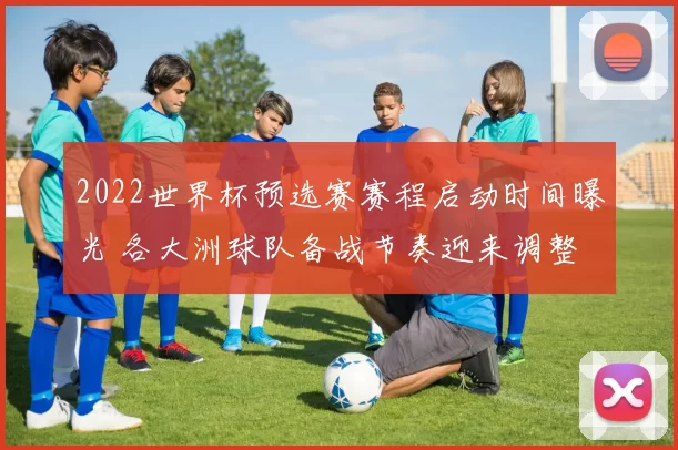 2022世界杯预选赛赛程启动时间曝光 各大洲球队备战节奏迎来调整