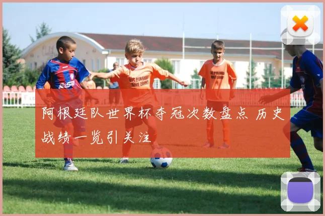 阿根廷队世界杯夺冠次数盘点 历史战绩一览引关注