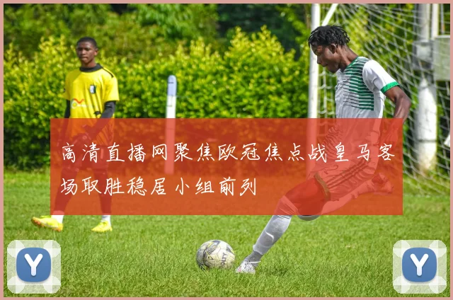 高清直播网聚焦欧冠焦点战皇马客场取胜稳居小组前列