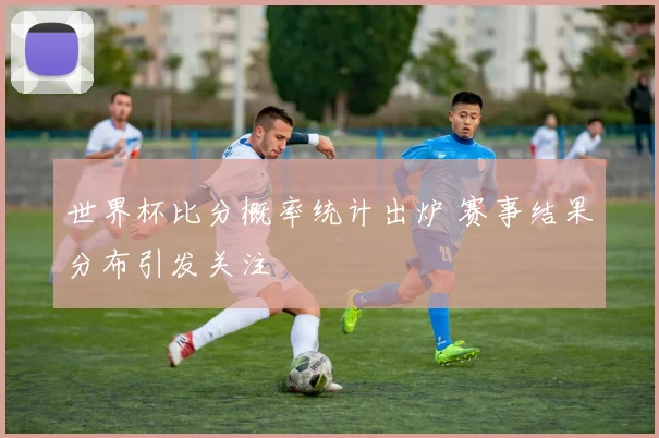 世界杯比分概率统计出炉 赛事结果分布引发关注