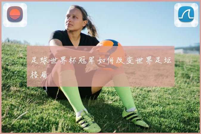 足球世界杯冠军如何改变世界足坛格局