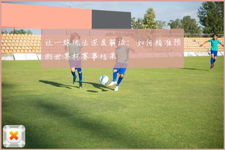 让一球玩法深度解读：如何精准预测世界杯赛事结果