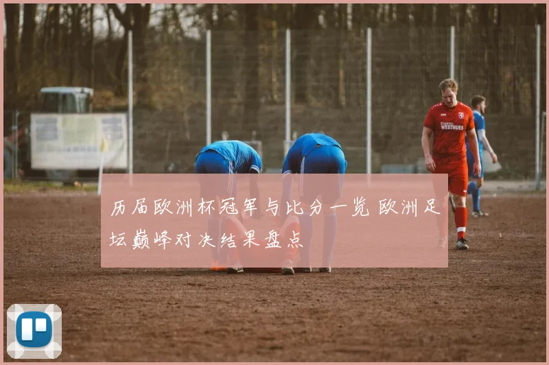 历届欧洲杯冠军与比分一览 欧洲足坛巅峰对决结果盘点