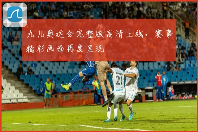 九儿奥运会完整版高清上线，赛事精彩画面再度呈现